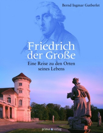 Friedrich der Große. Eine Reise zu den Orten seines Lebens